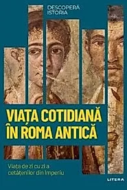 Descopera Istoria. Viata cotidiana in Roma antica