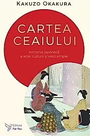 Cartea ceaiului. Armonia japoneza a artei, culturii si vietii simple