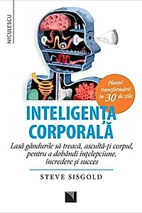 Inteligenta corporala. Lasa gandurile sa treaca, asculta-ti corpul, pentru a dobandi intelepciune, incredere si succes. Planul transformarii in 30 de zile