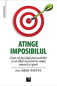 Atinge imposibilul! Cum sa faci fata provocarilor si sa obtii succesul in viata, munca si sport