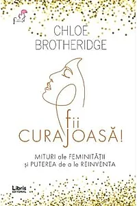Fii curajoasa! Mituri ale feminitatii si puterea de a le reinventa
