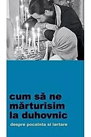 Cum sa ne marturisim la duhovnic. Despre pocainta si iertare