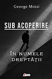 Sub acoperire. In numele dreptatii – George Moisi