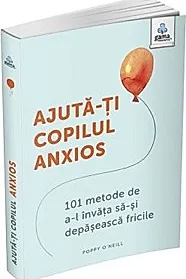 Ajuta-ti copilul anxios. 101 metode de a-l invata sa-si depaseasca fricile