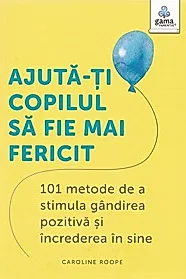 Ajuta-ti copilul sa fie mai fericit. 101 metode de a stimula gandirea pozitiva si increderea in sine