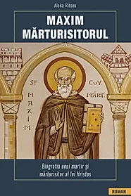 Maxim Marturisitorul. Biografia unui martir si marturisitor al lui Hristos