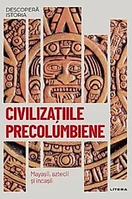 Descopera istoria. Civilizatiile precolumbiene. Mayasii, aztecii si incasii