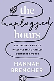 The Unplugged Hours : Cultivating a Life of Presence in a Digitally Connected World