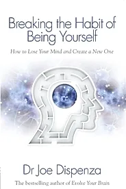 Breaking the Habit of Being Yourself : How to Lose Your Mind and Create a New One