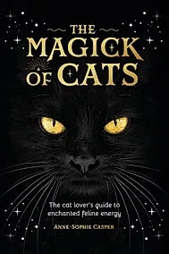 The Magick of Cats : The Cat Lover's Guide to Enchanted Feline Energy