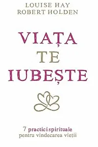 Viata te iubeste: 7 practici spirituale pentru vindecarea vietii