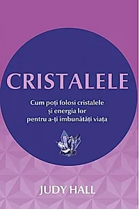 Cristalele. Cum poţi folosi cristalele şi energia lor pentru a-ţi îmbunătăţi viaţa
