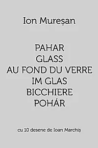 Pahar / Glass / Au fond du verre / Im Glas / Bicchiere / Pohár. Cu 10 desene de Ioan Marchiș (Ediție multilingvă)