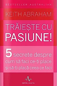 Trăiește cu pasiune! 5 secrete despre cum să faci ce-ți place și să-ți placă ceea ce faci