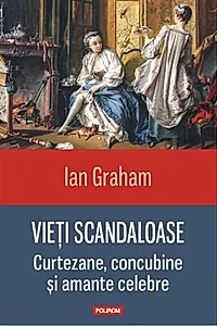 Vieți scandaloase. Curtezane, concubine și amante celebre