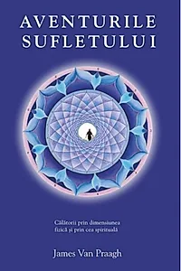Aventurile sufletului. Călătorii prin dimensiunea fizică şi prin cea spirituală