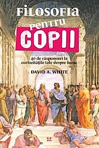 Filosofia pentru copii. 40 de raspunsuri la curiozitatile tale despre lume