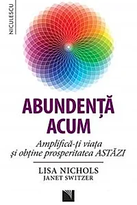 Abundenţa acum. Amplifică-ţi viaţa şi obţine prosperitatea astăzi