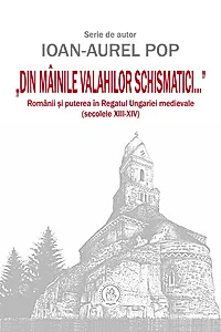 „Din mâinile valahilor schismatici...”. Românii şi puterea în Regatul Ungariei medievale (secolele XIII‑XIV)