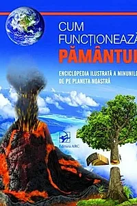 Cum funcționează PĂMÂNTUL. Enciclopedia ilustrată a minunilor de pe planetă noastră