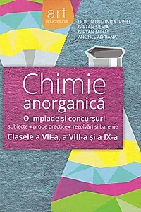 Chimie anorganică. Olimpiade şi concursuri - subiecte, probe practice, rezolvări şi bareme. Clasele a VII-a, a VIII-a, şi a IX-a
