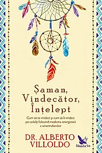 Şaman, Vindecător, Înţelept. Cum să te vindeci şi cum să îi vindeci pe ceilalţi, folosind medicina energetică a amerindienilor