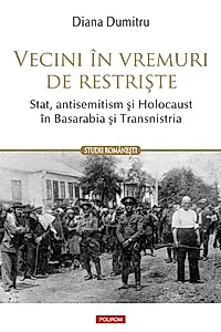 Vecini în vremuri de restriște. Stat, antisemitism și Holocaust în Basarabia și Transnistria