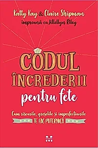 Codul încrederii pentru fete. Cum riscurile, greşelile şi imperfecțiunilete fac puternică