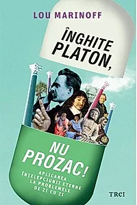 Înghite Platon, nu Prozac! Aplicarea înţelepciunii eterne la problemele de zi cu zi