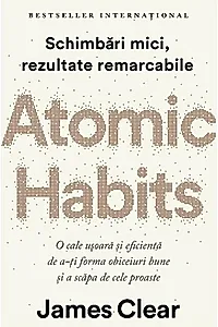 Atomic Habits. O cale ușoară și eficientă de a-ți forma obiceiuri bune și a scăpa de cele proaste