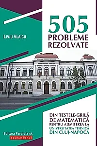 505 probleme rezolvate din testele-grilă de matematică pentru admiterea la Universitatea Tehnică din Cluj-Napoca