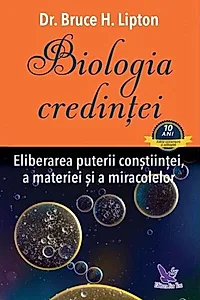 Biologia credinţei. Eliberarea puterii conştiinţei, a materiei şi a miracolelor