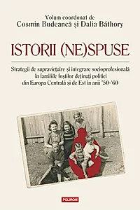 Istorii (ne)spuse. Strategii de supravieţuire şi integrare socioprofesională în familiile foştilor deţinuţi politici din Europa Centrală şi de Est în anii ´50-´60