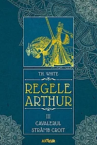 Cavalerul strâmb croit. Regele Arthur (Vol. 3)