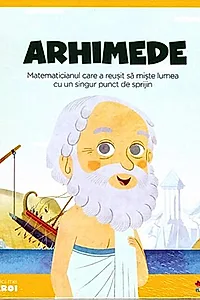 Arhimede. Matematicianul care a reușit să miște lumea cu un singur punct de sprijin. Seria Micii mei Eroi (Vol. 15)