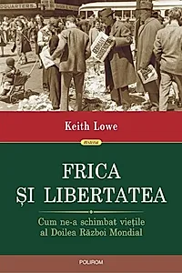 Frica și libertatea. Cum ne-a schimbat viețile al Doilea Război Mondial