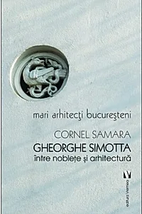 Mari arhitecți bucureșteni. Gheorghe Simotta între nobleţe și arhitectură