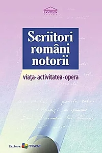 Scriitori români notorii. Viața, activitatea, opera