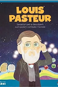 Louis Pasteur. Savantul care a descoperit cum putem combate microbii. Seria Micii mei Eroi (Vol. 28)