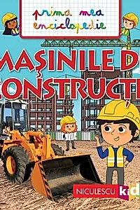 Prima mea enciclopedie. Mașinile de construcții