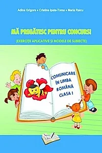 Mă pregătesc pentru concurs. Exerciții aplicative și modele de subiecte. Comuncare în Limba Romana clasa I