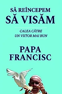 Să reîncepem să visăm. Calea spre un viitor mai bun - Papa Francisc
