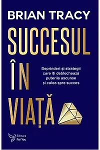 Succesul în viaţă. Deprinderi şi strategii care vă vor revela puterile ascunse şi calea spre succes