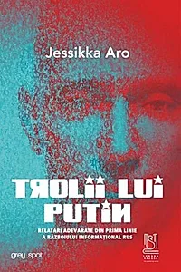 Trolii lui Putin. Relatări adevărate din prima linie a războiului informațional rus