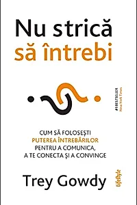 Nu strică să întrebi. Cum să folosești puterea întrebărilor pentru a comunica, a te conecta și a convinge