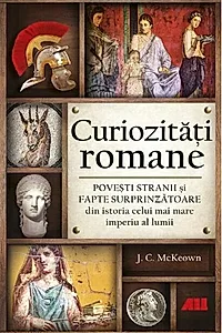 Curiozități romane - Povești stranii și fapte surprinzătoare din istoria celui mai mare imperiu al lumii