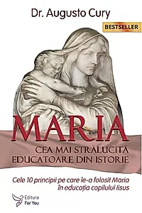 Maria, cea mai strălucită educatoare din istorie. Cele zece principii pe care le-a folosit Maria în educația copilului Iisus - Ediția a II -a