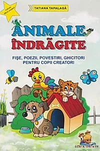 Animale îndrăgite. Fișe, poezii, povestiri, ghicitori pentru copii creatori