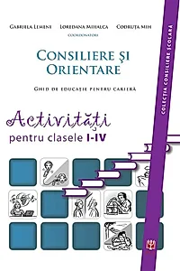 Consiliere şi orientare. Ghid de educaţie pentru carieră. Activităţi pentru clasele I-IV