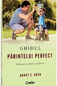 Ghidul părintelui perfect. Educaţia fără conflicte